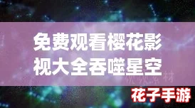 免费观看樱花影视大全吞噬星空，轻松获取最佳观影攻略与资源分享！