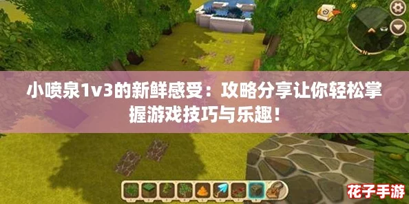 小喷泉1v3的新鲜感受：攻略分享让你轻松掌握游戏技巧与乐趣！