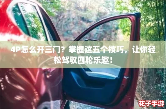 4P怎么开三门？掌握这五个技巧，让你轻松驾驭四轮乐趣！