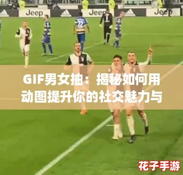 GIF男女抽:揭秘如何用动图提升你的社交魅力与互动技巧! GIF男女抽:揭秘如何用动图提升你的社交魅力与互动技巧!