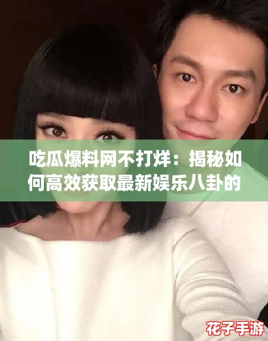吃瓜爆料网不打烊：揭秘如何高效获取最新娱乐八卦的终极攻略！