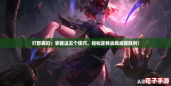 打野寡妇：掌握这五个技巧，轻松逆转战局成就胜利！