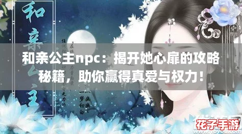 和亲公主npc：揭开她心扉的攻略秘籍，助你赢得真爱与权力！