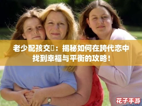 老少配孩交乄：揭秘如何在跨代恋中找到幸福与平衡的攻略！