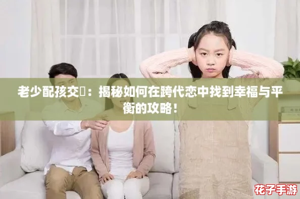 老少配孩交乄:揭秘如何在跨代恋中找到幸福与平衡的攻略! 老少配孩交乄:揭秘如何在跨代恋中找到幸福与平衡的攻略!