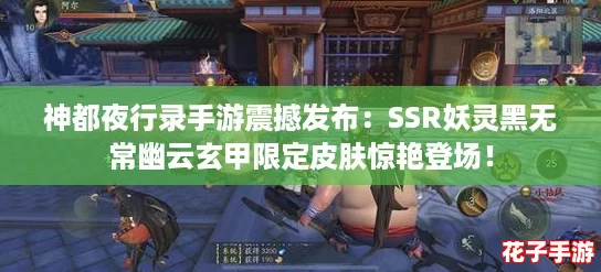神都夜行录手游震撼发布：SSR妖灵黑无常幽云玄甲限定皮肤惊艳登场！