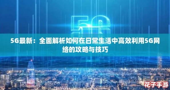 5G最新：全面解析如何在日常生活中高效利用5G网络的攻略与技巧