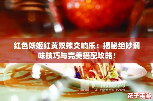 红色妖姬红黄双辣交响乐:揭秘绝妙调味技巧与完美搭配攻略! 红色妖姬红黄双辣交响乐:揭秘绝妙调味技巧与完美搭配攻略!