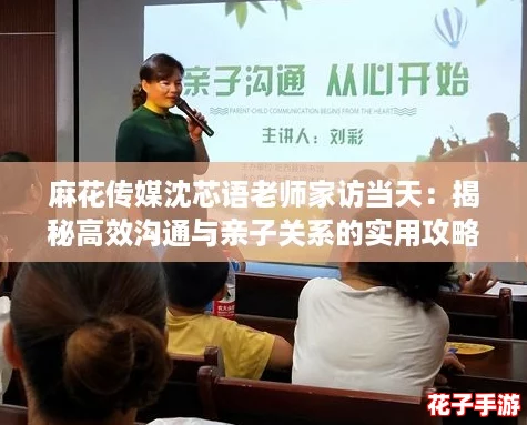麻花传媒沈芯语老师家访当天：揭秘高效沟通与亲子关系的实用攻略