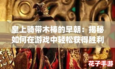 皇上骑带木棒的早朝：揭秘如何在游戏中轻松获得胜利与荣耀！