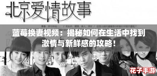 蓝莓换妻视频:揭秘如何在生活中找到激情与新鲜感的攻略! 蓝莓换妻视频:揭秘如何在生活中找到激情与新鲜感的攻略!