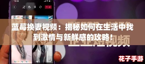 蓝莓换妻视频:揭秘如何在生活中找到激情与新鲜感的攻略! 蓝莓换妻视频:揭秘如何在生活中找到激情与新鲜感的攻略!