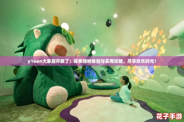 y1uan大家庭开放了：探索独特体验与实用攻略，尽享欢乐时光！
