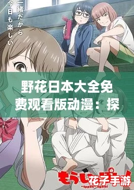 野花日本大全免费观看版动漫：探索隐藏剧情与角色攻略，畅享极致观影体验！