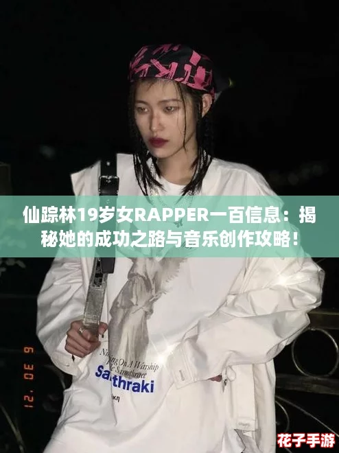 仙踪林19岁女RAPPER一百信息：揭秘她的成功之路与音乐创作攻略！