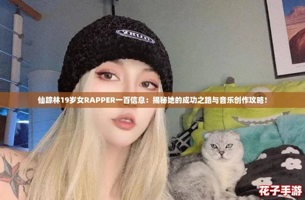 仙踪林19岁女RAPPER一百信息:揭秘她的成功之路与音乐创作攻略! 仙踪林19岁女RAPPER一百信息:揭秘她的成功之路与音乐创作攻略!