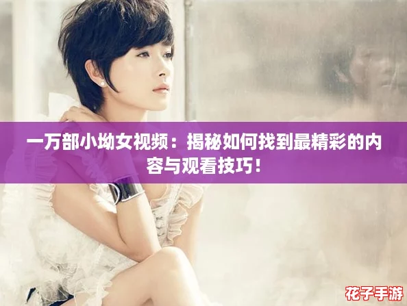 一万部小坳女视频：揭秘如何找到最精彩的内容与观看技巧！