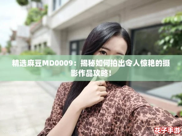 精选麻豆MD0009：揭秘如何拍出令人惊艳的摄影作品攻略！