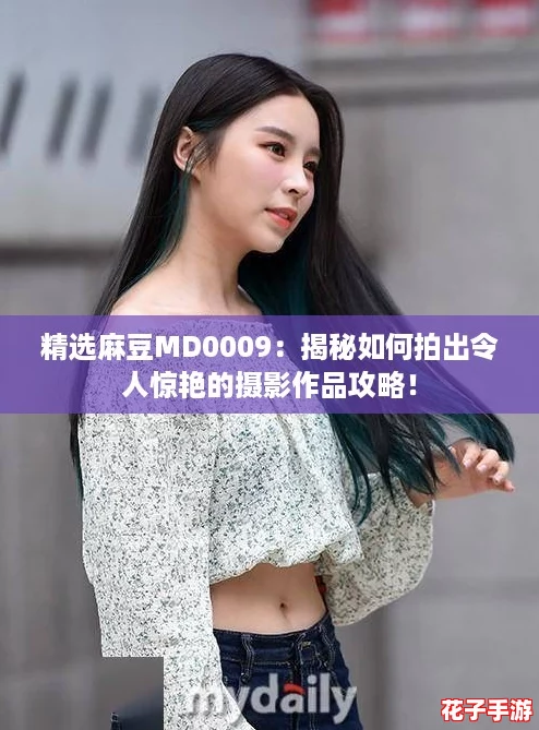 精选麻豆MD0009：揭秘如何拍出令人惊艳的摄影作品攻略！