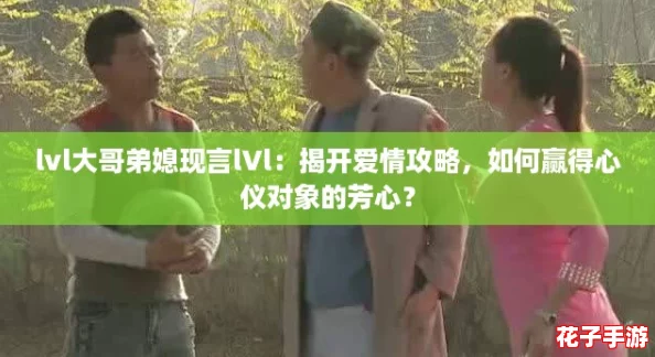 lvl大哥弟媳现言lVl:揭开爱情攻略,如何赢得心仪对象的芳心? lvl大哥弟媳现言lVl:揭开爱情攻略,如何赢得心仪对象的芳心?