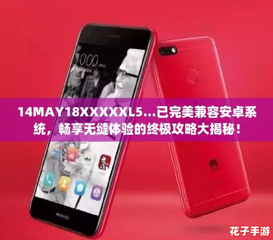 14MAY18XXXXXL5...已完美兼容安卓系统，畅享无缝体验的终极攻略大揭秘！