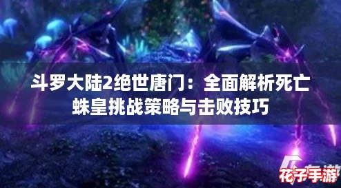 斗罗大陆2绝世唐门：全面解析死亡蛛皇挑战策略与击败技巧