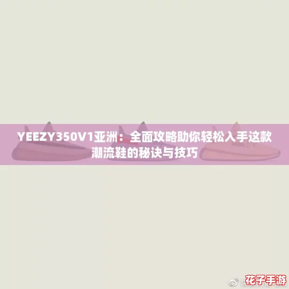 YEEZY350V1亚洲:全面攻略助你轻松入手这款潮流鞋的秘诀与技巧 YEEZY350V1亚洲:全面攻略助你轻松入手这款潮流鞋的秘诀与技巧