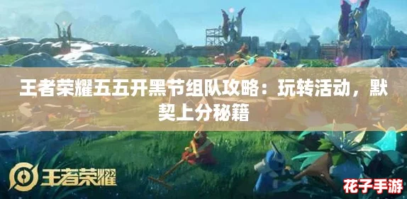 王者荣耀五五开黑节组队攻略:玩转活动,默契上分秘籍 王者荣耀五五开黑节组队攻略:玩转活动,默契上分秘籍