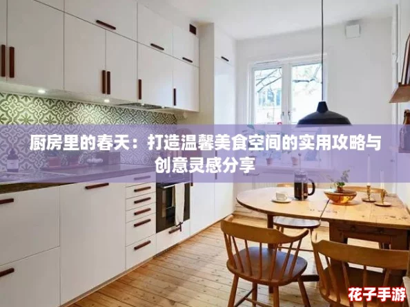 厨房里的春天：打造温馨美食空间的实用攻略与创意灵感分享