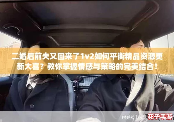二婚后前夫又回来了1v2如何平衡精品资源更新大喜？教你掌握情感与策略的完美结合！