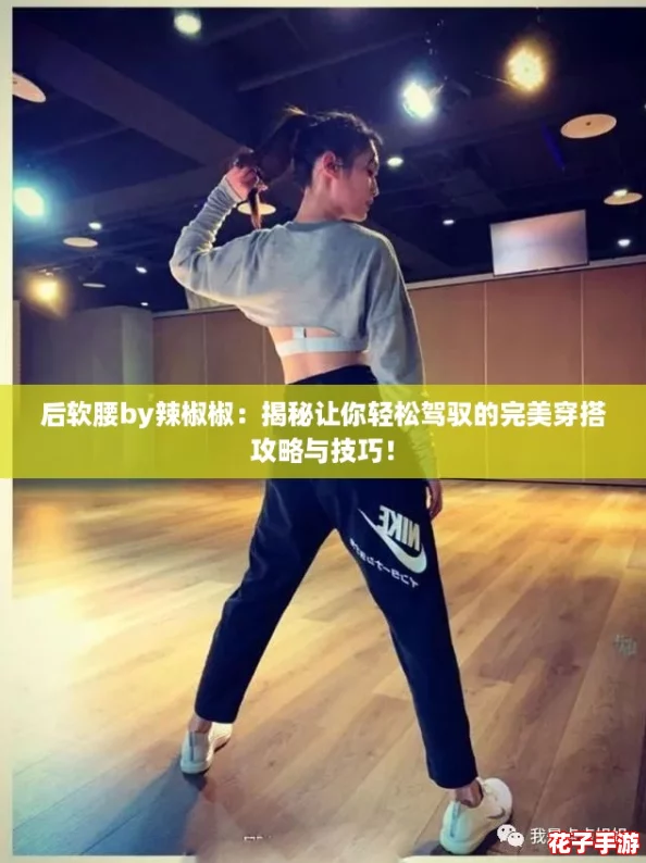 后软腰by辣椒椒：揭秘让你轻松驾驭的完美穿搭攻略与技巧！