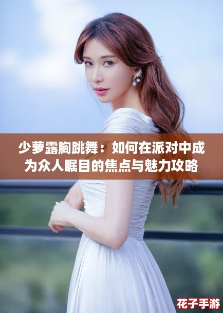 少萝露胸跳舞：如何在派对中成为众人瞩目的焦点与魅力攻略