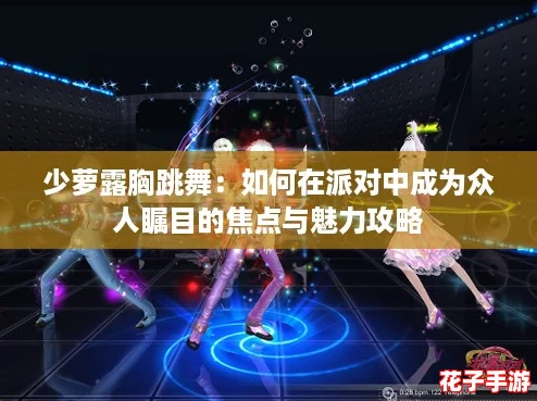 少萝露胸跳舞:如何在派对中成为众人瞩目的焦点与魅力攻略 少萝露胸跳舞:如何在派对中成为众人瞩目的焦点与魅力攻略