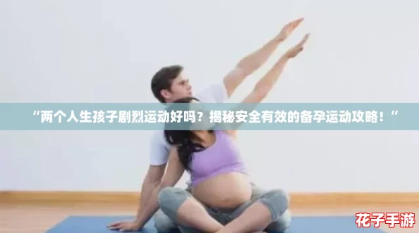 “两个人生孩子剧烈运动好吗？揭秘安全有效的备孕运动攻略！”