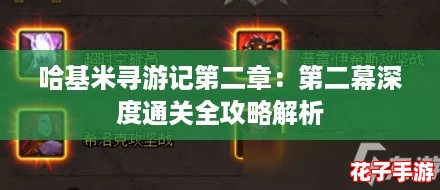 哈基米寻游记第二章:第二幕深度通关全攻略解析 哈基米寻游记第二章:第二幕深度通关全攻略解析