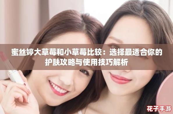 蜜丝婷大草莓和小草莓比较：选择最适合你的护肤攻略与使用技巧解析