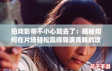 拍戏影帝不小心就去了：揭秘如何在片场轻松赢得导演青睐的攻略！