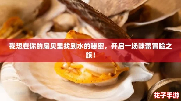 我想在你的扇贝里找到水的秘密,开启一场味蕾冒险之旅! 我想在你的扇贝里找到水的秘密,开启一场味蕾冒险之旅!