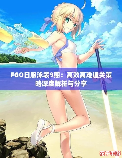 FGO日服泳装9期：高效高难通关策略深度解析与分享