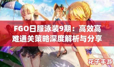 FGO日服泳装9期:高效高难通关策略深度解析与分享 FGO日服泳装9期:高效高难通关策略深度解析与分享