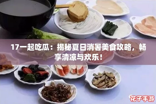 17一起吃瓜：揭秘夏日消暑美食攻略，畅享清凉与欢乐！