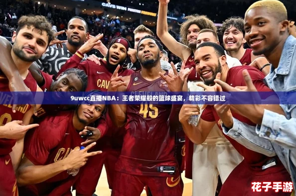 9uwcc直播NBA：王者荣耀般的篮球盛宴，精彩不容错过