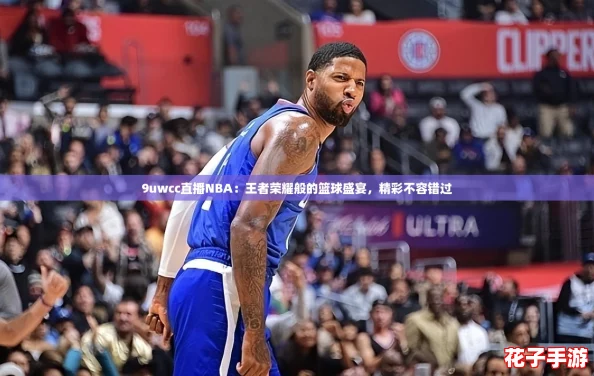 9uwcc直播NBA:王者荣耀般的篮球盛宴,精彩不容错过 9uwcc直播NBA:王者荣耀般的篮球盛宴,精彩不容错过
