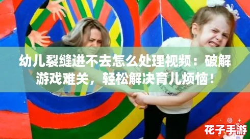 幼儿裂缝进不去怎么处理视频:破解游戏难关,轻松解决育儿烦恼! 幼儿裂缝进不去怎么处理视频:破解游戏难关,轻松解决育儿烦恼!