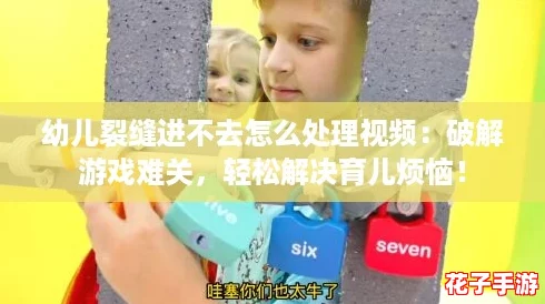 幼儿裂缝进不去怎么处理视频:破解游戏难关,轻松解决育儿烦恼! 幼儿裂缝进不去怎么处理视频:破解游戏难关,轻松解决育儿烦恼!