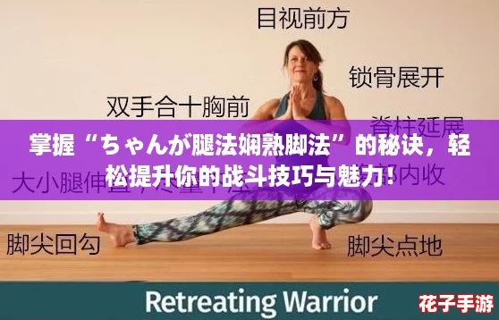 掌握“ちゃんが腿法娴熟脚法”的秘诀，轻松提升你的战斗技巧与魅力！