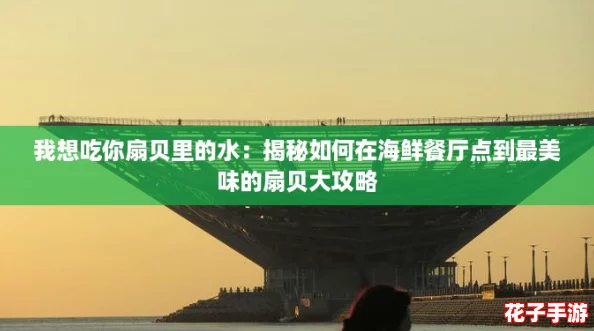 我想吃你扇贝里的水：揭秘如何在海鲜餐厅点到最美味的扇贝大攻略