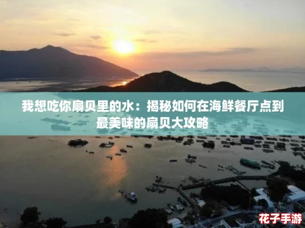 我想吃你扇贝里的水：揭秘如何在海鲜餐厅点到最美味的扇贝大攻略