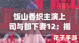 饭山香织主演上司与部下妻12：揭开职场爱情的秘密攻略，教你如何赢得心仪之人！