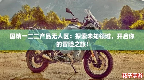 国精一二二产品无人区:探索未知领域,开启你的冒险之旅! 国精一二二产品无人区:探索未知领域,开启你的冒险之旅!